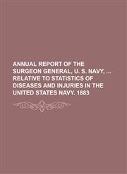 Annual report of the Surgeon General, U. S. Navy,  relative to statistics of diseases and injuries in the United States Navy. 1883,1155014774,9781155014777