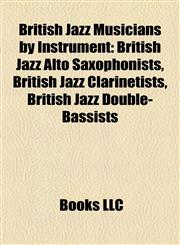 British Jazz Musicians by Instrument British Jazz Alto Saxophonists, British Jazz Clarinetists, British Jazz Double-Bassists,1157786359,9781157786351