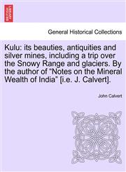 Kulu its beauties, antiquities and silver mines, including a trip over the Snowy Range and glaciers. By the author of "Notes on the Mineral Wealth of India" [i.e. J. Calvert].,1241516537,9781241516536