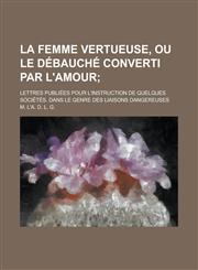 La Femme Vertueuse, Ou Le Debauche Converti Par L'Amour; Lettres Publiees Pour L'Instruction de Quelques Societes. Dans Le Genre Des Liaisons Dangereu,123650450X,9781236504500