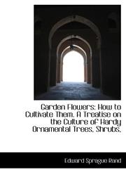 Garden Flowers How to Cultivate Them. A Treatise on the Culture of Hardy Ornamental Trees, Shrubs,,1113732415,9781113732415