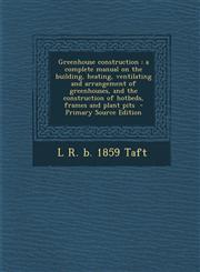 Greenhouse construction a complete manual on the building, heating, ventilating and arrangement of greenhouses, and the construction of hotbeds, frames and plant pits  - Primary Source Edition,1295799952,9781295799954