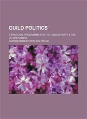 Guild politics; a practical programme for the Labour party & the co-operators,1151394149,9781151394149