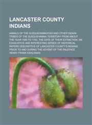 Lancaster County Indians; Annals of the Susquehannocks and Other Indian Tribes of the Susquehanna Territory from about the Year 1500 to 1763, the Date,1154990397,9781154990393