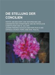 Die Stellung Der Concilien; Papste Und Bischofe Vom Historischen Und Canonistischen Standpunkte Und Die Papstliche Constitution Vom 18. Juli 1870,1234220997,9781234220990