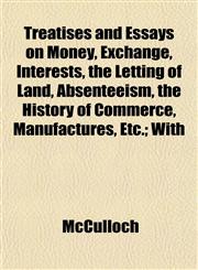 Treatises and Essays on Money, Exchange, Interests, the Letting of Land, Absenteeism, the History of Commerce, Manufactures, Etc.; With,1152085948,9781152085947