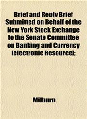 Brief and Reply Brief Submitted on Behalf of the New York Stock Exchange to the Senate Committee on Banking and Currency [electronic Resource];,1152153463,9781152153462