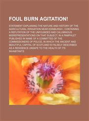 Foul Burn Agitation!; Statement Explaining the Nature and History of the Agricultural Irrigation Near Edinburgh Containing a Refutation of the Unfounded and Calumnious Misrepresentations on That Subject, in a Pamphlet Published in Name of a Committee of t,1150442182,9781150442186