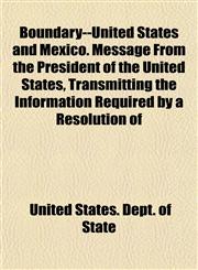 Boundary--United States and Mexico. Message From the President of the United States, Transmitting the Information Required by a Resolution of,1151928135,9781151928139