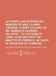 Authentic and interesting memoirs of mrs. Clarke. Likewise, a brief account of mr. Wardle's charges, relative  to the duke of York,1130292940,9781130292947