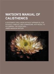 Watson's manual of calisthenics; a systematic drill-book without apparatus, for schools, families, and gymnasiums. With music to accompany the exercises,1236238567,9781236238566