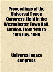 Proceedings of the Universal Peace Congress, Held in the Westminster Town Hall, London, From 14th to 19th July, 1890,1152696327,9781152696327