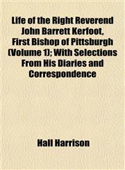 Life of the Right Reverend John Barrett Kerfoot, First Bishop of Pittsburgh (Volume 1); With Selections From His Diaries and Correspondence,1153005689,9781153005685