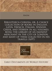 Bibliotheca curiosa, or, A choice collection of books in English, Latin, French, Italian, Spanish, Greek, and Hebrew in all volumes being the library of an eminent merchant in the city of London, and many of them collected in his travels (1697),1171288115,9781171288114