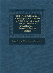 Old Irish Folk Music and Songs A Collection of 842 Irish Airs and Songs, Hitherto Unpublished - Primary Source Edition,1293829773,9781293829776
