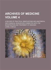 Archives of Medicine; A Record of Practical Observations and Anatomical and Chemical Researches Connected with the Investigation and Treatment of Diseases Volume 4,1236944127,9781236944122