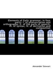 Elements of Galic grammar in four parts: I. of pronunciation and orthography; II. of the parts of s,1115183869,9781115183864