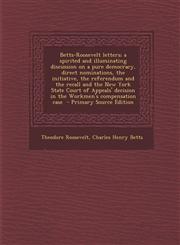 Betts-Roosevelt Letters; A Spirited and Illuminating Discussion on a Pure Democracy, Direct Nominations, the Initiative, the Referendum and the Recall,1287893457,9781287893455