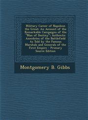 Military Career of Napoleon the Great An Account of the Remarkable Campaigns of the "Man of Destiny"; Authentic Anecdotes of the Battlefield As Told by the Famous Marshals and Generals of the First Empire - Primary Source Edition,1293391980,9781293391983