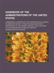 Handbook of the administrations of the United States; comprising a synopsis of the leading poitical events in American history  from the inauguration of Washington to the present period  also a record of contemporaneous English history,1151085669,9781151085665