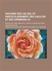 Histoire Des Celtes, Et Particulierement Des Gaulois Et Des Germains; Depuis Les Tems Fabuleux, Jusqu'a La Prise de Rome Par Les Gaulois (5),123134508X,9781231345085