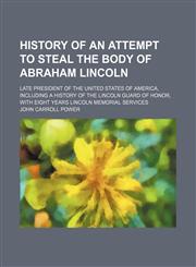 History of an attempt to steal the body of Abraham Lincoln; late president of the United States of America, including a history of the Lincoln Guard of Honor, with eight years Lincoln memorial services,1151152676,9781151152671