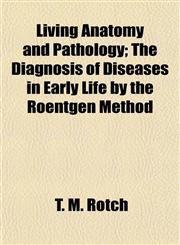 Living Anatomy and Pathology; The Diagnosis of Diseases in Early Life by the Roentgen Method,1154772861,9781154772869