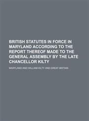 British statutes in force in Maryland according to the report thereof made to the General assembly by the late Chancellor Kilty,1130468399,9781130468397