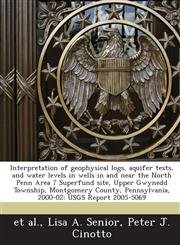 Interpretation of geophysical logs, aquifer tests, and water levels in wells in and near the North Penn Area 7 Superfund site, Upper Gwynedd Township, Montgomery County, Pennsylvania, 2000-02 USGS Report 2005-5069,1243675330,9781243675330