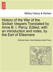 History of the War of the Sicilian Vespers Translated by Anne B. I. Percy. Edited, with an introduction and notes, by the Earl of Ellesmere. VOL. I,1241457220,9781241457228