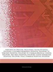 Articles On Airports In Oregon, including Salem Hospital Heliport, Columbia Memorial Hospital Heliport, St. Vincent Hospital Heliport, St. Charles Medical Center Heliport, Bay Area Hospital Heliport, Good Samaritan Hospital Heliport,1244302198,9781244302198