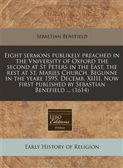 Eight sermons publikely preached in the Vniversity of Oxford the second at St Peters in the East, the rest at St. Maries Church. Begunne in the yeare 1595. Decemb. XIIII. Now first published by Sebastian Benefield ... (1614),1171305613,9781171305613