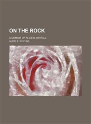 On the rock; a memoir of Alice B. Whitall,1151140279,9781151140272