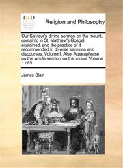 Our Saviour's divine sermon on the mount, contain'd in St. Matthew's Gospel, explained, and the practice of it recommended in diverse sermons and discourses, Volume I.  Also, A paraphrase on the whole sermon on the mount  Volume 1 of 5,1171102305,9781171102304
