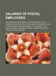 Salaries of postal employees; hearings before a special subcommittee of the Committee on the Post Office and Post Roads, House of Representatives, December, 1917-January, 1918,1130136965,9781130136968