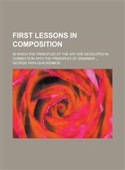 First Lessons in Composition; In Which the Principles of the Art Are Developed in Connection with the Principles of Grammar,1459077695,9781459077690