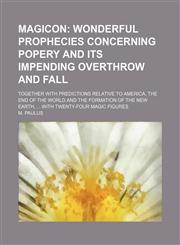 Magicon;  wonderful prophecies concerning popery and its impending overthrow and fall. together with predictions relative to America, the end of the world and the formation of the new earth,  with twenty-four magic figures,1151421340,9781151421340