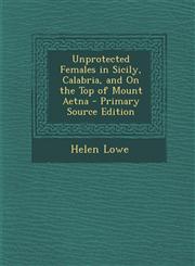 Unprotected Females in Sicily, Calabria, and On the Top of Mount Aetna - Primary Source Edition,1293302759,9781293302750