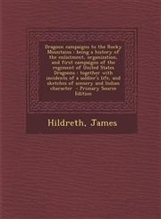 Dragoon Campaigns to the Rocky Mountains Being a History of the Enlistment, Organization, and First Campaigns of the Regiment of United States Dragoo,1295352346,9781295352340