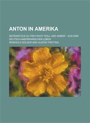 Anton in Amerika; Seitenstuck Zu Freytag's Soll Und Haben Aus Dem Deutsch-Amerikanischen Leben,1153494876,9781153494878