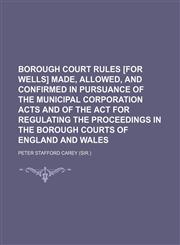 Borough court rules [for Wells] made, allowed, and confirmed in pursuance of the Municipal corporation acts and of the Act for regulating the proceedings in the borough courts of England and Wales,113062529X,9781130625295