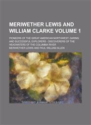 Meriwether Lewis and William Clarke; Pioneers of the Great American Northwest. Daring and Successful Explorers - Discoverers of the Headwaters of the Columbia River Volume 1,1236806832,9781236806833