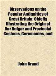 Observations on the Popular Antiquities of Great Britain; Chiefly Illustrating the Origin of Our Vulgar and Provincial Customs, Ceremonies, and,115509445X,9781155094458