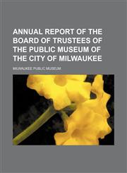 Annual Report of the Board of Trustees of the Public Museum of the City of Milwaukee,1150106204,9781150106200
