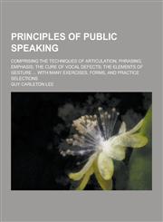 Principles of Public Speaking; Comprising the Techniques of Articulation, Phrasing, Emphasis; The Cure of Vocal Defects; The Elements of Gesture ... W,1230359141,9781230359144