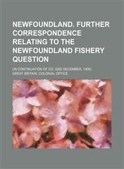 Newfoundland. Further correspondence relating to the Newfoundland fishery question; (In continuation of Cd. 3262 December, 1906),1236438817,9781236438812