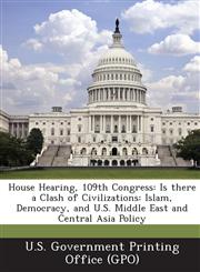House Hearing, 109th Congress Is There a Clash of Civilizations: Islam, Democracy, and U.S. Middle East and Central Asia Policy,1295117673,9781295117673