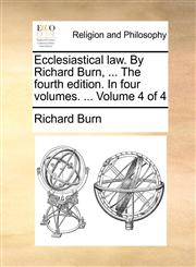 Ecclesiastical law. By Richard Burn, ... The fourth edition. In four volumes. ...  Volume 4 of 4,1170558526,9781170558522