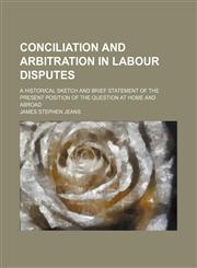 Conciliation and Arbitration in Labour Disputes; A Historical Sketch and Brief Statement of the Present Position of the Question at Home and Abroad,1459064178,9781459064171