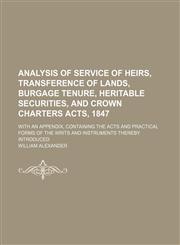 Analysis of Service of Heirs, Transference of Lands, Burgage Tenure, Heritable Securities, and Crown Charters Acts, 1847; With an appendix, containing the acts and practical forms of the writs and instruments thereby introduced,1150640456,9781150640452